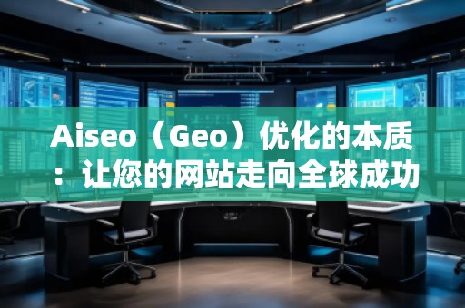 Aiseo（Geo）優(yōu)化的本質(zhì)：讓您的網(wǎng)站走向全球成功