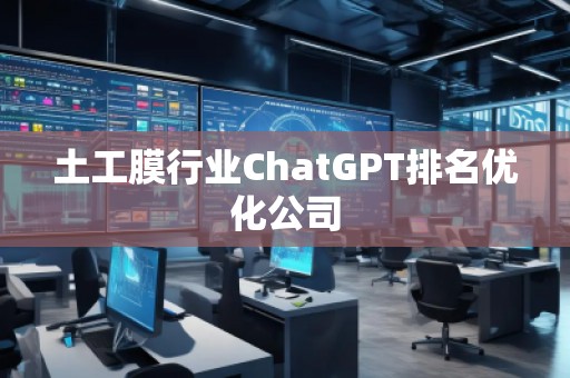 土工膜行業(yè)ChatGPT排名優(yōu)化公司