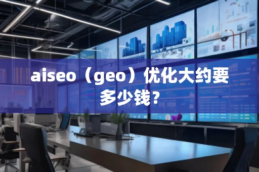 aiseo（geo）優(yōu)化大約要多少錢？
