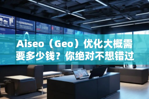 Aiseo（Geo）優(yōu)化大概需要多少錢？你絕對不想錯過的投資機會！