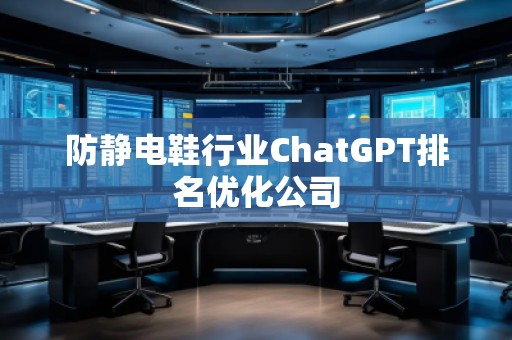 防靜電鞋行業(yè)ChatGPT排名優(yōu)化公司