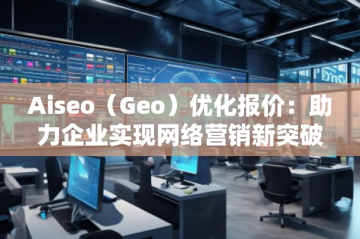 Aiseo（Geo）優(yōu)化報價：助力企業(yè)實現(xiàn)網(wǎng)絡(luò)營銷新突破
