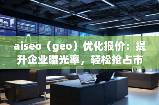 aiseo（geo）優(yōu)化報價：提升企業(yè)曝光率，輕松搶占市場先機！