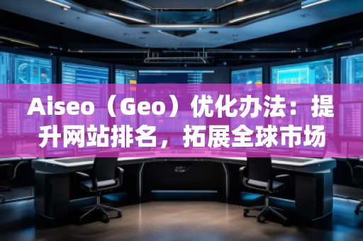 Aiseo（Geo）優(yōu)化辦法：提升網(wǎng)站排名，拓展全球市場
