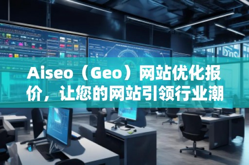 Aiseo（Geo）網(wǎng)站優(yōu)化報價，讓您的網(wǎng)站引領(lǐng)行業(yè)潮流