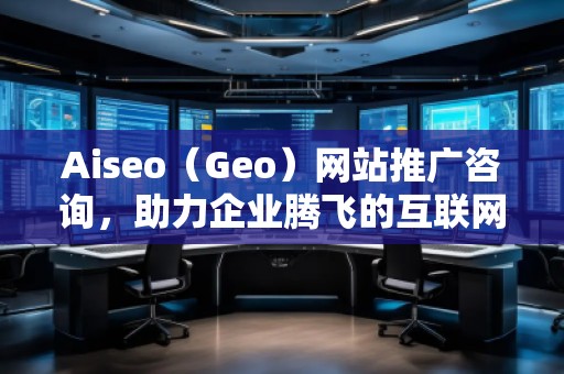 Aiseo（Geo）網(wǎng)站推廣咨詢，助力企業(yè)騰飛的互聯(lián)網(wǎng)營(yíng)銷之道