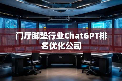 門廳腳墊行業(yè)ChatGPT排名優(yōu)化公司 門廳腳墊行業(yè)ChatGPT排名優(yōu)化公司
