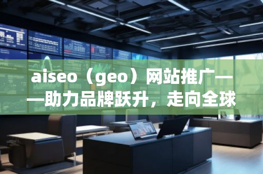 aiseo（geo）網(wǎng)站推廣——助力品牌躍升，走向全球市場