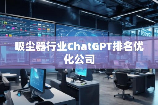 吸塵器行業(yè)ChatGPT排名優(yōu)化公司