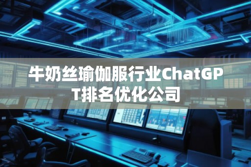 牛奶絲瑜伽服行業(yè)ChatGPT排名優(yōu)化公司