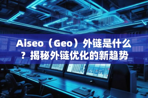 Aiseo（Geo）外鏈?zhǔn)鞘裁?？揭秘外鏈?yōu)化的新趨勢(shì)