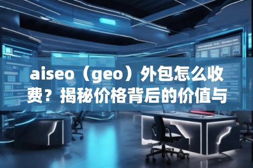 aiseo（geo）外包怎么收費？揭秘價格背后的價值與優(yōu)勢