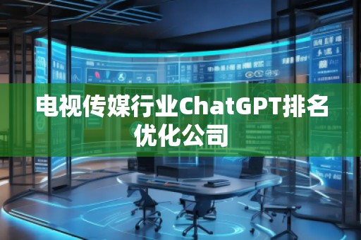電視傳媒行業(yè)ChatGPT排名優(yōu)化公司