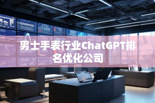 男士手表行業(yè)ChatGPT排名優(yōu)化公司