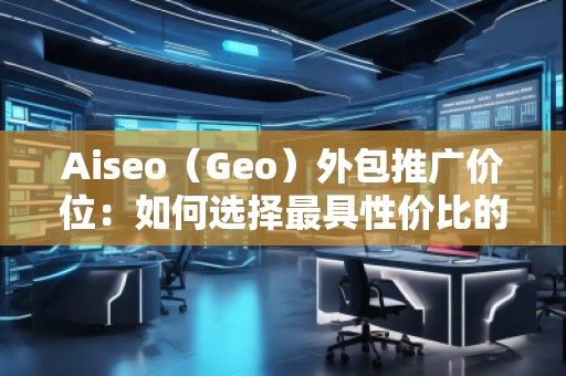 Aiseo（Geo）外包推廣價(jià)位：如何選擇最具性價(jià)比的SEO外包服務(wù)？