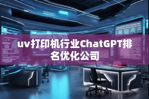 uv打印機(jī)行業(yè)ChatGPT排名優(yōu)化公司