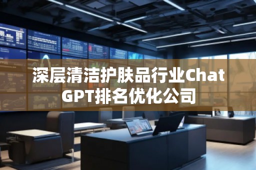 深層清潔護膚品行業(yè)ChatGPT排名優(yōu)化公司