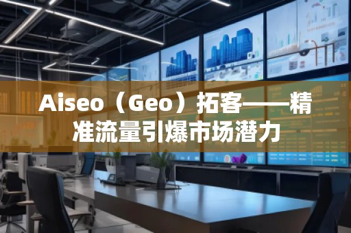 Aiseo（Geo）拓客——精準(zhǔn)流量引爆市場潛力