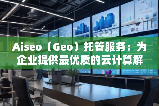 Aiseo（Geo）托管服務：為企業(yè)提供最優(yōu)質(zhì)的云計算解決方案