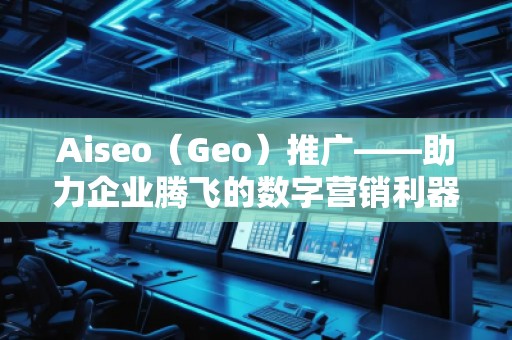 Aiseo（Geo）推廣——助力企業(yè)騰飛的數(shù)字營銷利器
