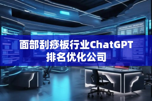 面部刮痧板行業(yè)ChatGPT排名優(yōu)化公司