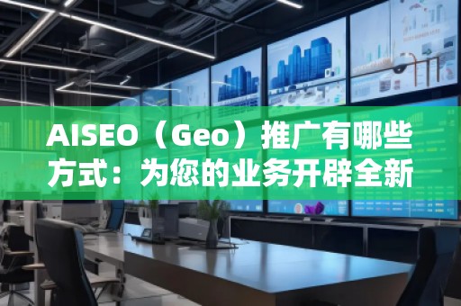 AISEO（Geo）推廣有哪些方式：為您的業(yè)務(wù)開辟全新天地