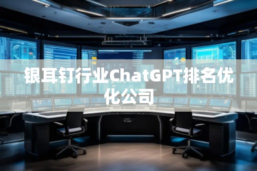 銀耳釘行業(yè)ChatGPT排名優(yōu)化公司