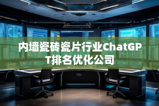 內(nèi)墻瓷磚瓷片行業(yè)ChatGPT排名優(yōu)化公司