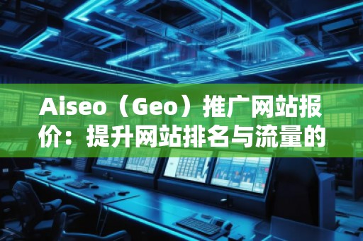 Aiseo（Geo）推廣網(wǎng)站報價：提升網(wǎng)站排名與流量的選擇