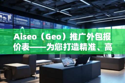 Aiseo（Geo）推廣外包報價表——為您打造精準(zhǔn)、高效的網(wǎng)絡(luò)推廣方案