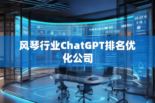 風(fēng)琴行業(yè)ChatGPT排名優(yōu)化公司