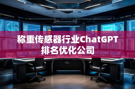 稱重傳感器行業(yè)ChatGPT排名優(yōu)化公司