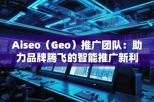 Aiseo（Geo）推廣團(tuán)隊：助力品牌騰飛的智能推廣新利器
