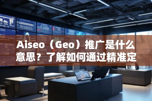 Aiseo（Geo）推廣是什么意思？了解如何通過精準(zhǔn)定位提升品牌曝光與轉(zhuǎn)化率
