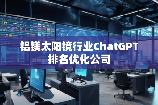 鋁鎂太陽(yáng)鏡行業(yè)ChatGPT排名優(yōu)化公司
