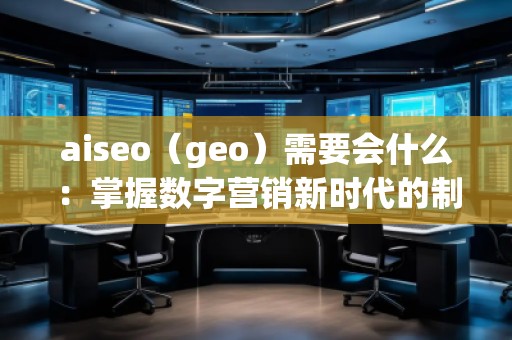 aiseo（geo）需要會什么：掌握數(shù)字營銷新時(shí)代的制勝法寶