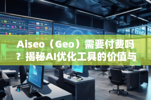 Aiseo（Geo）需要付費嗎？揭秘AI優(yōu)化工具的價值與前景