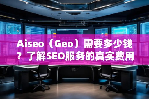 Aiseo（Geo）需要多少錢？了解SEO服務(wù)的真實(shí)費(fèi)用