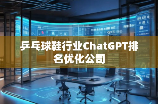 乒乓球鞋行業(yè)ChatGPT排名優(yōu)化公司