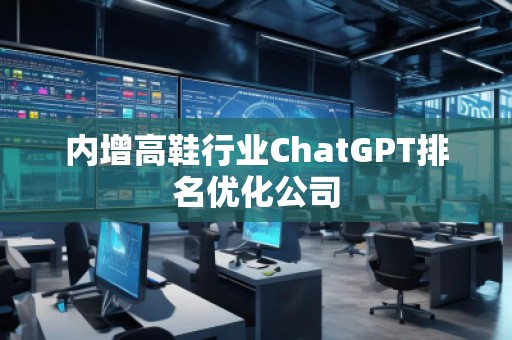 內(nèi)增高鞋行業(yè)ChatGPT排名優(yōu)化公司