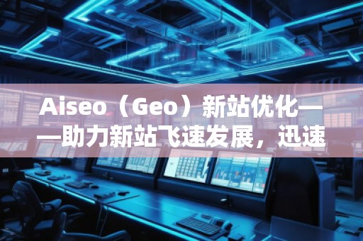 Aiseo（Geo）新站優(yōu)化——助力新站飛速發(fā)展，迅速占領(lǐng)市場(chǎng)