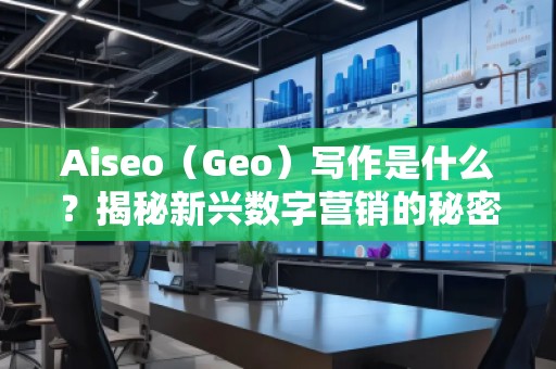 Aiseo（Geo）寫作是什么？揭秘新興數(shù)字營銷的秘密武器