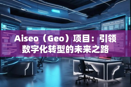 Aiseo（Geo）項目：引領(lǐng)數(shù)字化轉(zhuǎn)型的未來之路