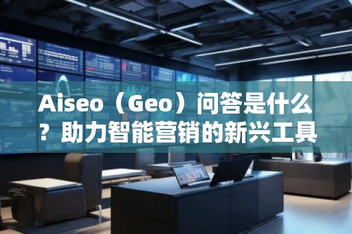 Aiseo（Geo）問答是什么？助力智能營銷的新興工具