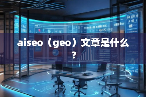 aiseo（geo）文章是什么？