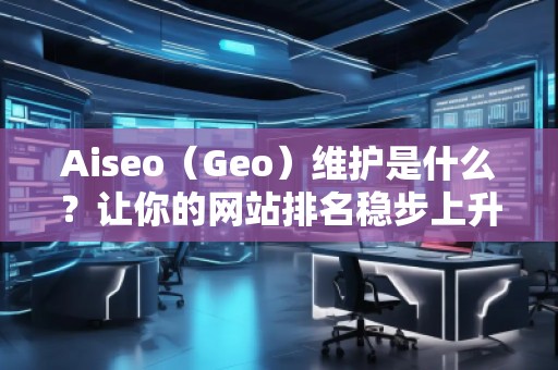Aiseo（Geo）維護(hù)是什么？讓你的網(wǎng)站排名穩(wěn)步上升