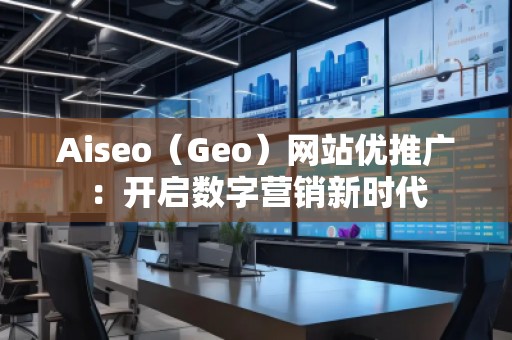 Aiseo（Geo）網(wǎng)站優(yōu)推廣：開啟數(shù)字營銷新時(shí)代