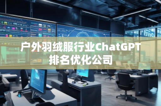 戶外羽絨服行業(yè)ChatGPT排名優(yōu)化公司
