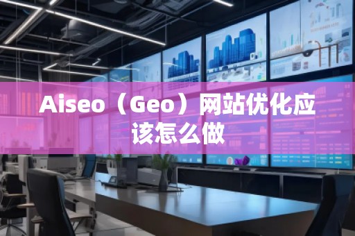 Aiseo（Geo）網(wǎng)站優(yōu)化應(yīng)該怎么做