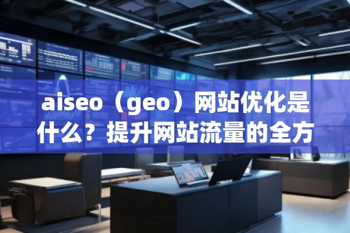 aiseo（geo）網(wǎng)站優(yōu)化是什么？提升網(wǎng)站流量的全方位策略解析